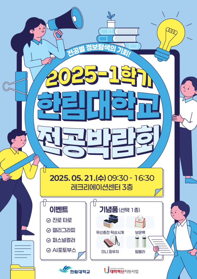 ### **2025-1학기 한림대학교 전공박람회**  * **일시:** 2025. 05. 21.(수) 09:30 ~ 16:30 * **장소:** 레크리에이션센터 3층  **이벤트** * 진로 타로 * 캘리그라피 * 퍼스널컬러 * AI포토부스  **기념품 (선택 1종)** * 무선충전 탁상시계 * 보온백 * 미니 파우치 * 텀블러